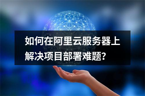 如何在阿里云服务器上解决项目部署难题？