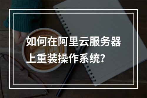 如何在阿里云服务器上重装操作系统？
