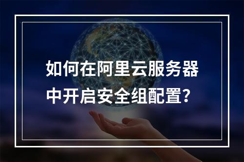 如何在阿里云服务器中开启安全组配置？