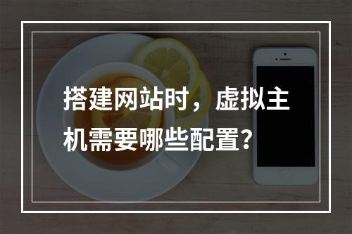 搭建网站时,虚拟主机需要哪些配置?