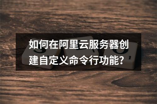 如何在阿里云服务器创建自定义命令行功能？