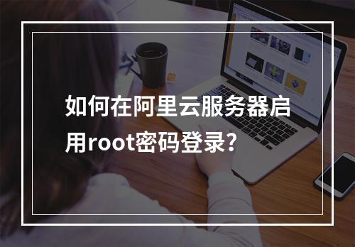 如何在阿里云服务器启用root密码登录？