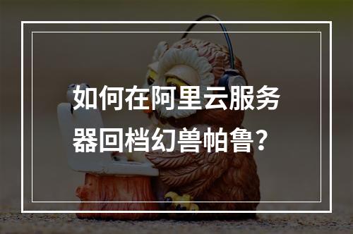如何在阿里云服务器回档幻兽帕鲁？