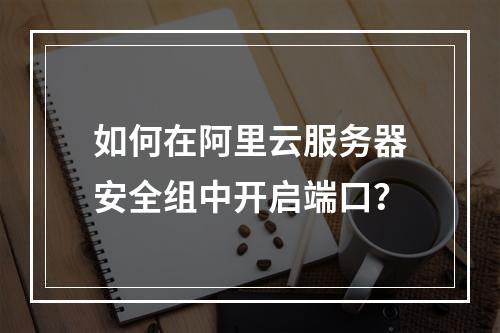 如何在阿里云服务器安全组中开启端口？
