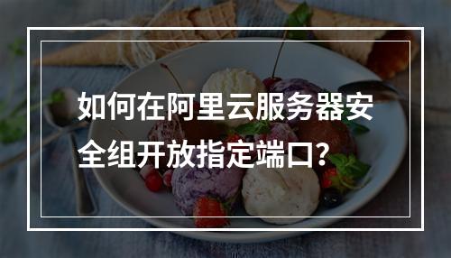 如何在阿里云服务器安全组开放指定端口？