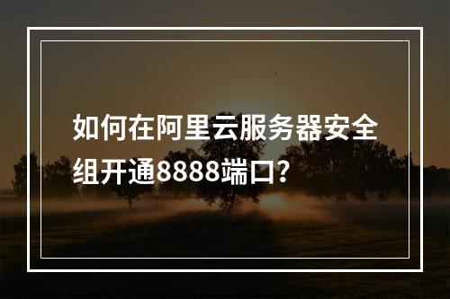 如何在阿里云服务器安全组开通8888端口？