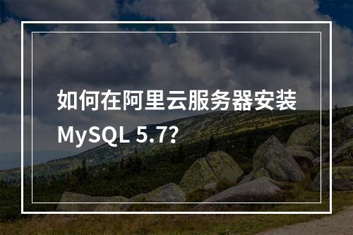 如何在阿里云服务器安装MySQL 5.7？