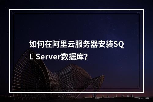 如何在阿里云服务器安装SQL Server数据库？