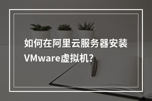 如何在阿里云服务器安装VMware虚拟机？