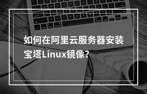 如何在阿里云服务器安装宝塔Linux镜像？