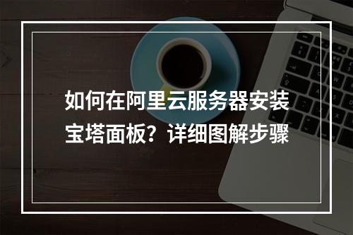 如何在阿里云服务器安装宝塔面板？详细图解步骤