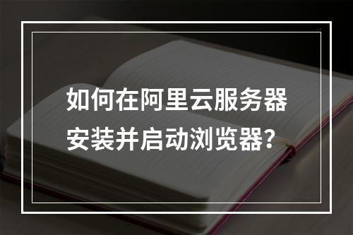 如何在阿里云服务器安装并启动浏览器？