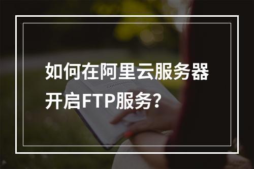 如何在阿里云服务器开启FTP服务？