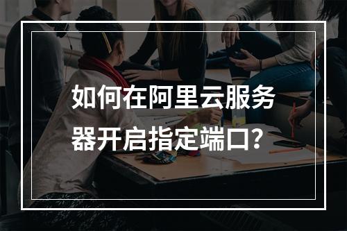 如何在阿里云服务器开启指定端口？
