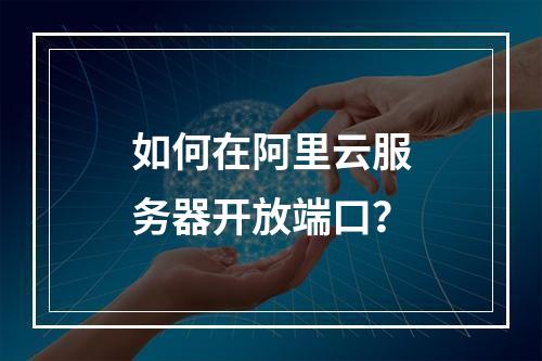 如何在阿里云服务器开放端口？