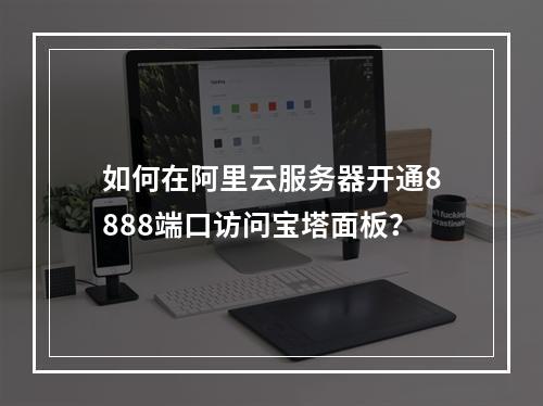 如何在阿里云服务器开通8888端口访问宝塔面板？