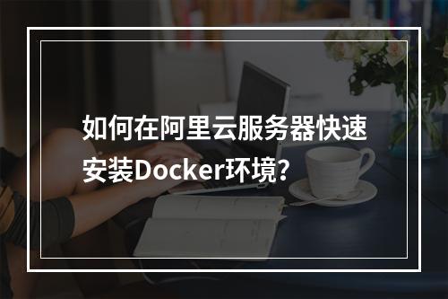 如何在阿里云服务器快速安装Docker环境？