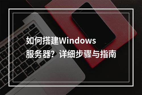 如何搭建Windows服务器?详细步骤与指南