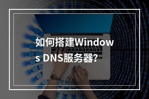 如何搭建Windows DNS服务器?