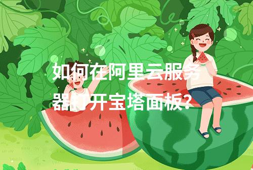 如何在阿里云服务器打开宝塔面板？