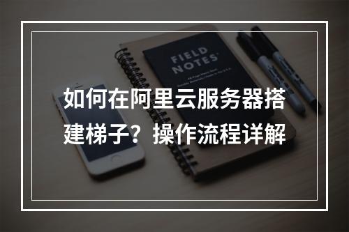 如何在阿里云服务器搭建梯子？操作流程详解
