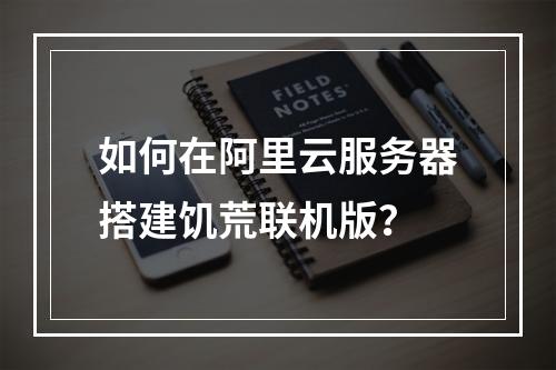 如何在阿里云服务器搭建饥荒联机版？