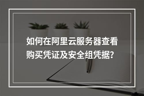 如何在阿里云服务器查看购买凭证及安全组凭据？