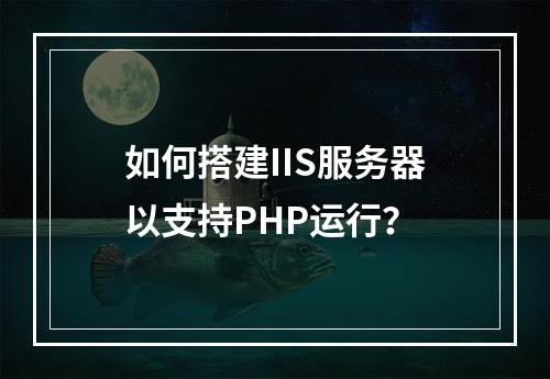 如何搭建IIS服务器以支持PHP运行?