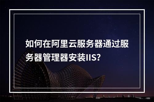如何在阿里云服务器通过服务器管理器安装IIS？