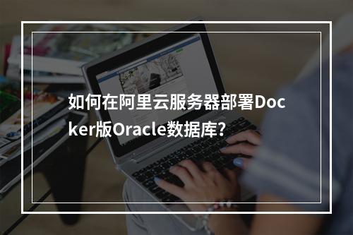 如何在阿里云服务器部署Docker版Oracle数据库？