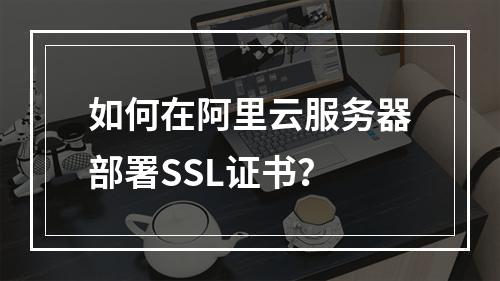 如何在阿里云服务器部署SSL证书？