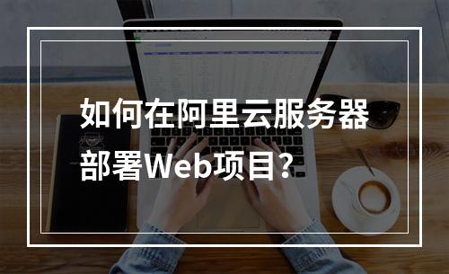 如何在阿里云服务器部署Web项目？
