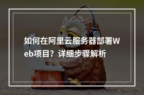 如何在阿里云服务器部署Web项目？详细步骤解析