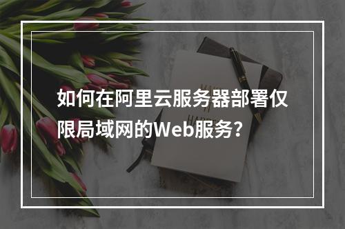 如何在阿里云服务器部署仅限局域网的Web服务？