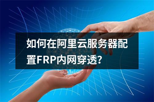 如何在阿里云服务器配置FRP内网穿透？