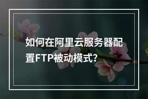 如何在阿里云服务器配置FTP被动模式？