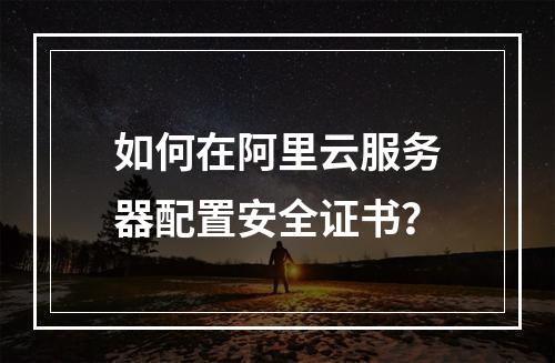 如何在阿里云服务器配置安全证书？