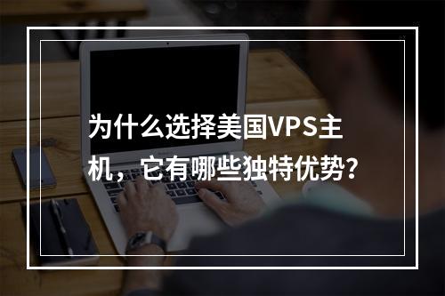 为什么选择美国VPS主机,它有哪些独特优势?