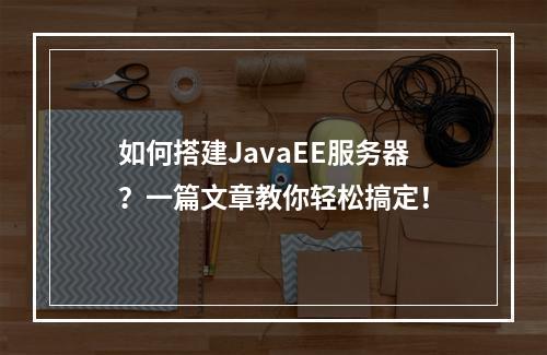 如何搭建JavaEE服务器?一篇文章教你轻松搞定!