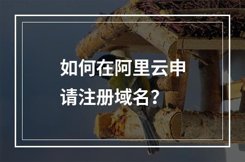 如何在阿里云申请注册域名？