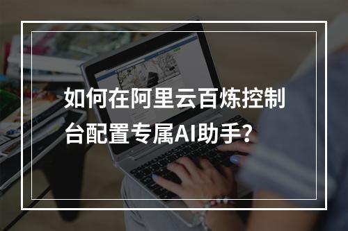 如何在阿里云百炼控制台配置专属AI助手？