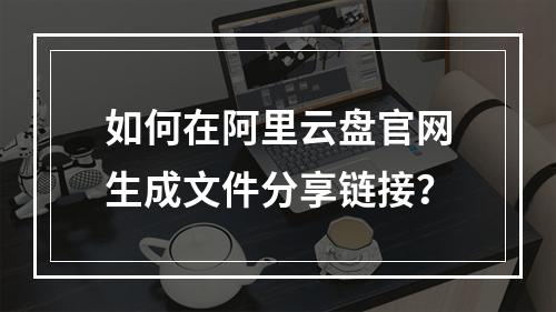 如何在阿里云盘官网生成文件分享链接？