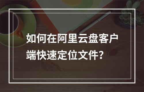 如何在阿里云盘客户端快速定位文件？