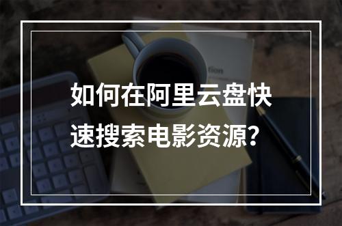 如何在阿里云盘快速搜索电影资源？