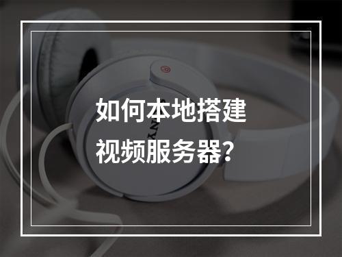 如何本地搭建视频服务器?