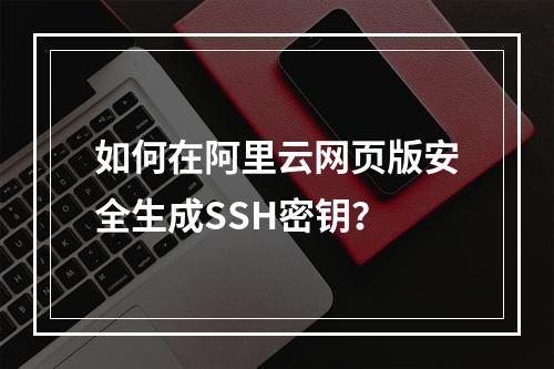 如何在阿里云网页版安全生成SSH密钥？