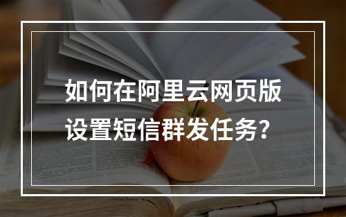 如何在阿里云网页版设置短信群发任务？