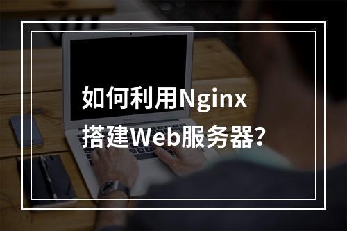 如何利用Nginx搭建Web服务器?