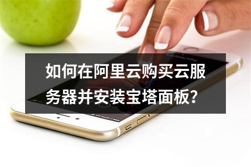 如何在阿里云购买云服务器并安装宝塔面板？