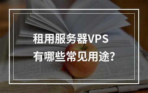 租用服务器VPS有哪些常见用途?